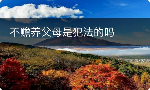  不赡养父母是犯法的吗