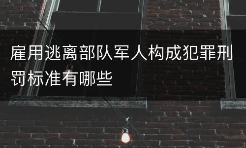 雇用逃离部队军人构成犯罪刑罚标准有哪些