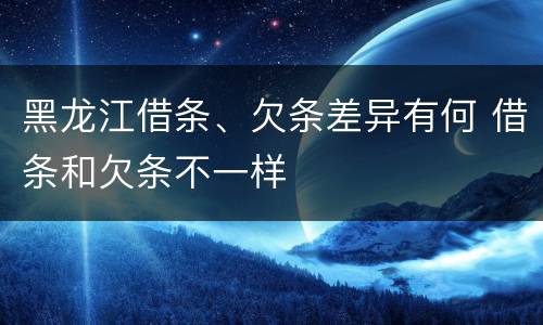 黑龙江借条、欠条差异有何 借条和欠条不一样