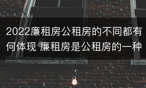 2022廉租房公租房的不同都有何体现 廉租房是公租房的一种吗?