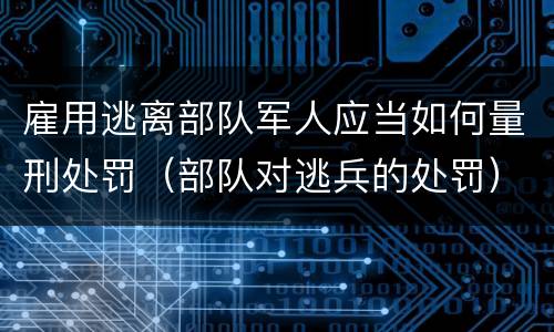 雇用逃离部队军人应当如何量刑处罚（部队对逃兵的处罚）