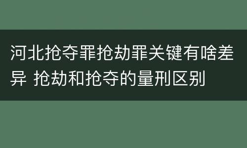 河北抢夺罪抢劫罪关键有啥差异 抢劫和抢夺的量刑区别