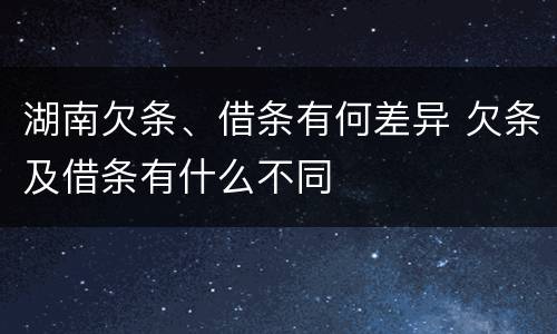 湖南欠条、借条有何差异 欠条及借条有什么不同