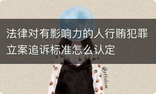 法律对有影响力的人行贿犯罪立案追诉标准怎么认定