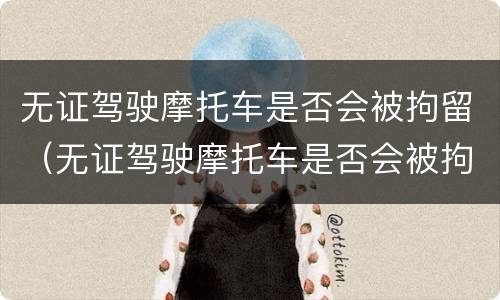 无证驾驶摩托车是否会被拘留（无证驾驶摩托车是否会被拘留处罚）