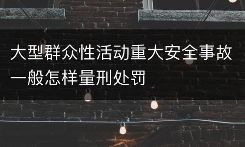 大型群众性活动重大安全事故一般怎样量刑处罚