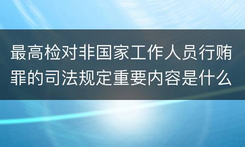 最高检对非国家工作人员行贿罪的司法规定重要内容是什么