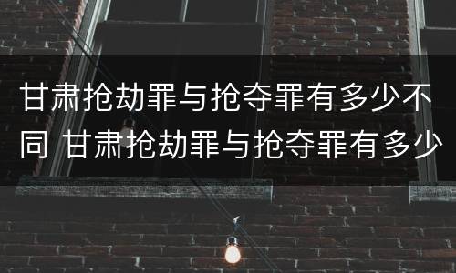甘肃抢劫罪与抢夺罪有多少不同 甘肃抢劫罪与抢夺罪有多少不同呢