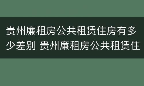 贵州廉租房公共租赁住房有多少差别 贵州廉租房公共租赁住房有多少差别啊