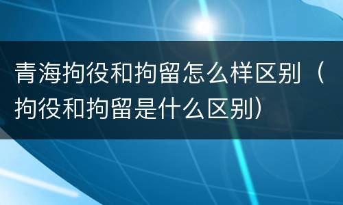 青海拘役和拘留怎么样区别（拘役和拘留是什么区别）