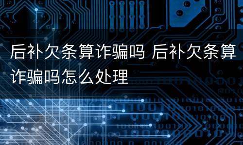 后补欠条算诈骗吗 后补欠条算诈骗吗怎么处理