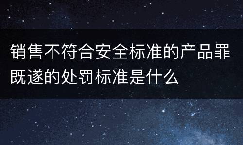 销售不符合安全标准的产品罪既遂的处罚标准是什么
