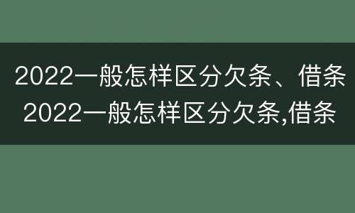 2022一般怎样区分欠条、借条 2022一般怎样区分欠条,借条的真假