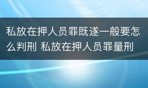 私放在押人员罪既遂一般要怎么判刑 私放在押人员罪量刑