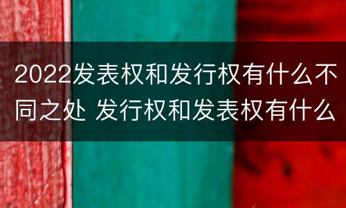 2022发表权和发行权有什么不同之处 发行权和发表权有什么区别