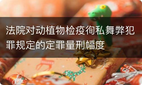 法院对动植物检疫徇私舞弊犯罪规定的定罪量刑幅度