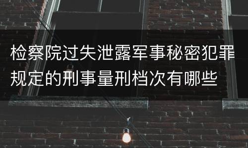 检察院过失泄露军事秘密犯罪规定的刑事量刑档次有哪些