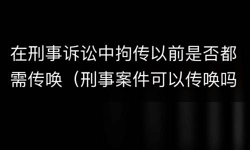 在刑事诉讼中拘传以前是否都需传唤（刑事案件可以传唤吗）