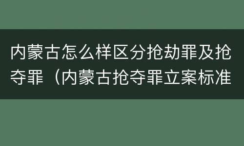 内蒙古怎么样区分抢劫罪及抢夺罪（内蒙古抢夺罪立案标准）