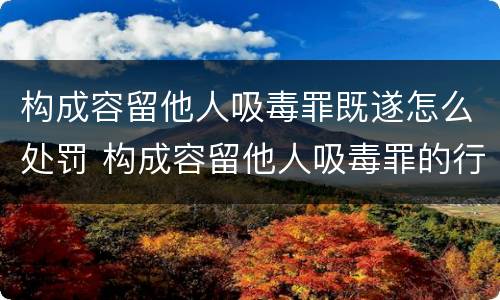 构成容留他人吸毒罪既遂怎么处罚 构成容留他人吸毒罪的行为
