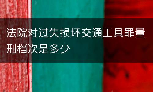 法院对过失损坏交通工具罪量刑档次是多少