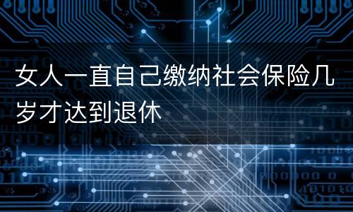女人一直自己缴纳社会保险几岁才达到退休