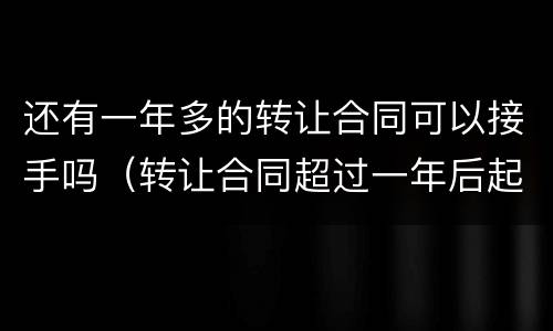 还有一年多的转让合同可以接手吗（转让合同超过一年后起诉有效）