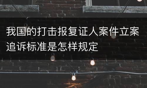我国的打击报复证人案件立案追诉标准是怎样规定