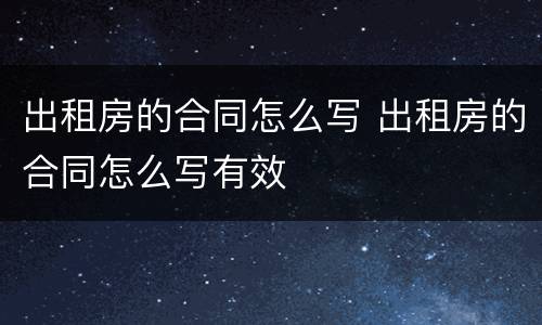 出租房的合同怎么写 出租房的合同怎么写有效