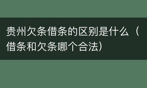 贵州欠条借条的区别是什么（借条和欠条哪个合法）