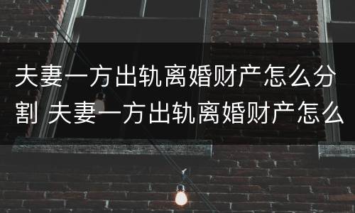 夫妻一方出轨离婚财产怎么分割 夫妻一方出轨离婚财产怎么分割?