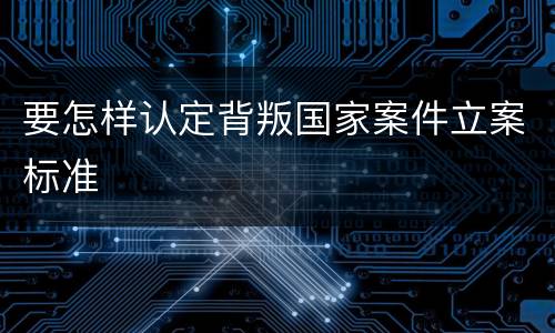 要怎样认定背叛国家案件立案标准