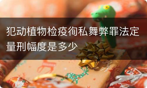 犯动植物检疫徇私舞弊罪法定量刑幅度是多少