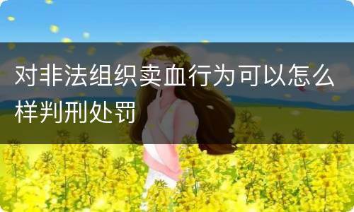 对非法组织卖血行为可以怎么样判刑处罚