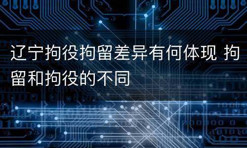 辽宁拘役拘留差异有何体现 拘留和拘役的不同