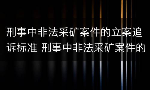 刑事中非法采矿案件的立案追诉标准 刑事中非法采矿案件的立案追诉标准是什么