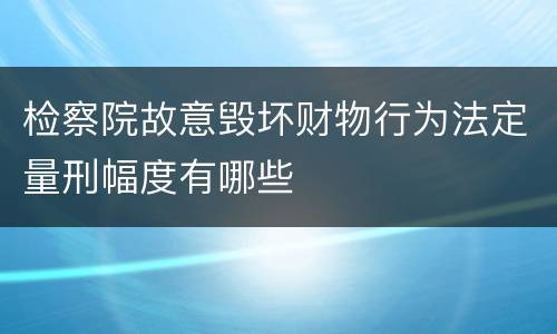 检察院故意毁坏财物行为法定量刑幅度有哪些
