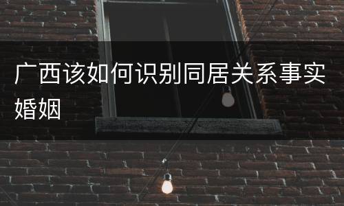 广西该如何识别同居关系事实婚姻