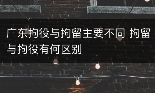 广东拘役与拘留主要不同 拘留与拘役有何区别