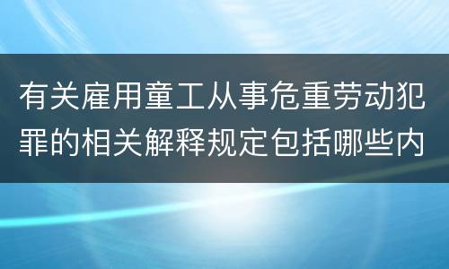 有关雇用童工从事危重劳动犯罪的相关解释规定包括哪些内容