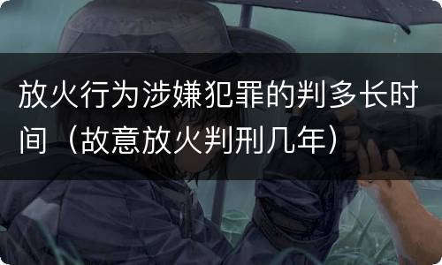 放火行为涉嫌犯罪的判多长时间（故意放火判刑几年）