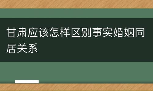 甘肃应该怎样区别事实婚姻同居关系