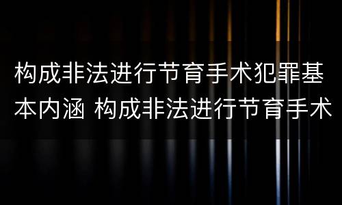 构成非法进行节育手术犯罪基本内涵 构成非法进行节育手术犯罪基本内涵包括