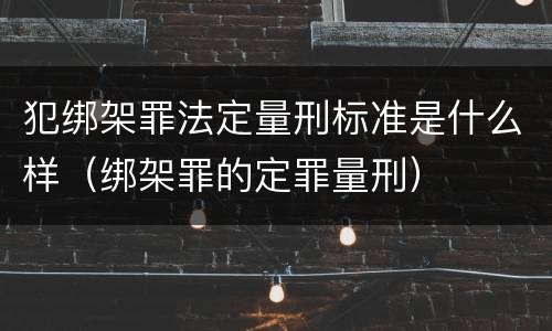 犯绑架罪法定量刑标准是什么样（绑架罪的定罪量刑）