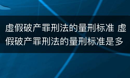 虚假破产罪刑法的量刑标准 虚假破产罪刑法的量刑标准是多少