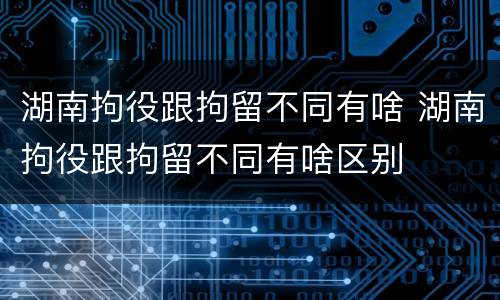 湖南拘役跟拘留不同有啥 湖南拘役跟拘留不同有啥区别