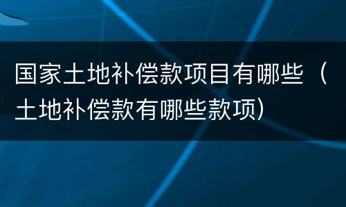 国家土地补偿款项目有哪些（土地补偿款有哪些款项）