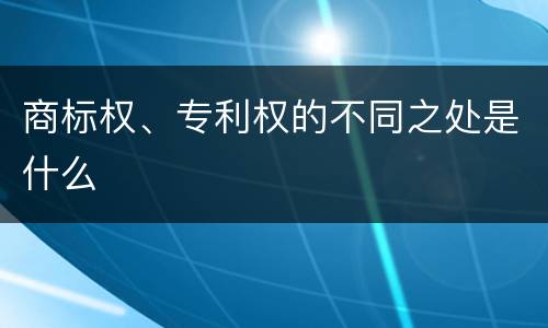商标权、专利权的不同之处是什么