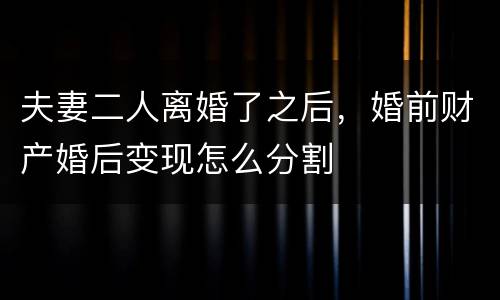 夫妻二人离婚了之后，婚前财产婚后变现怎么分割