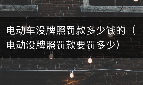 电动车没牌照罚款多少钱的(电动没牌照罚款要罚多少)